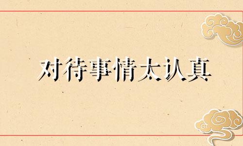 对待事情太认真 对待每件事都很认真的人