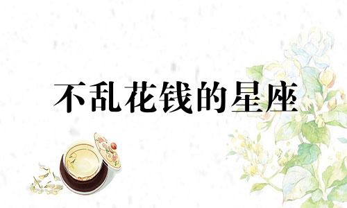 不乱花钱的星座 花钱不理智