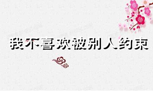 我不喜欢被别人约束 我不喜欢约束人同样你也别约束我