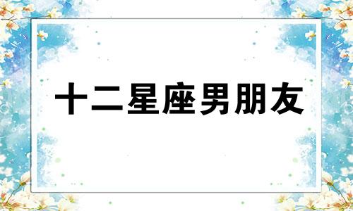 十二星座男朋友 十二星座最佳男朋友