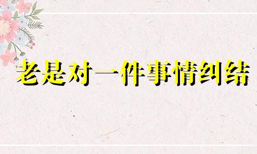 老是对一件事情纠结 一直纠结小事