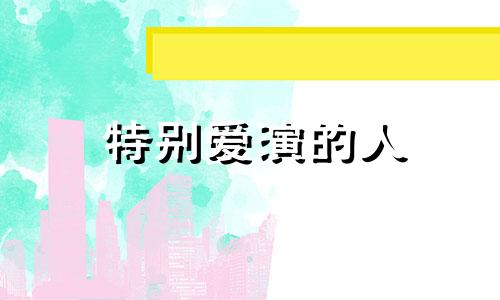 特别爱演的人 特别爱演且下头如何词语形容他