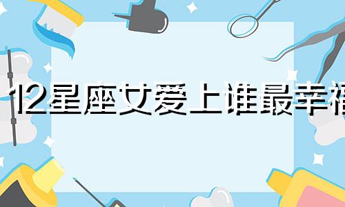 12星座女爱上谁最幸福 十二星座女注定会爱上哪个星座男