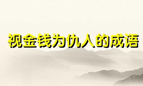 视金钱为仇人的成语 视金钱为生命