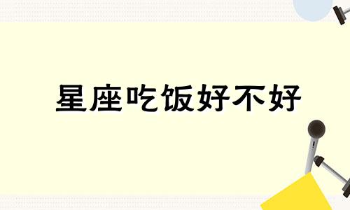 星座吃饭好不好 12星座吃饭发生的故事