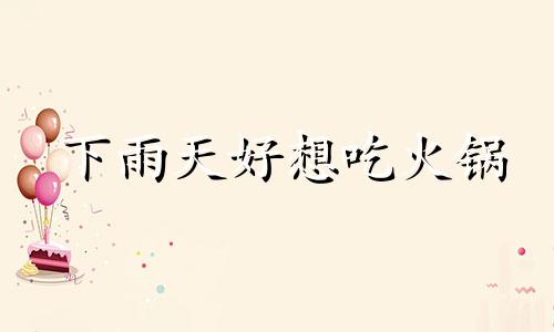 下雨天好想吃火锅 下雨天想吃火锅应该怎么发朋友圈