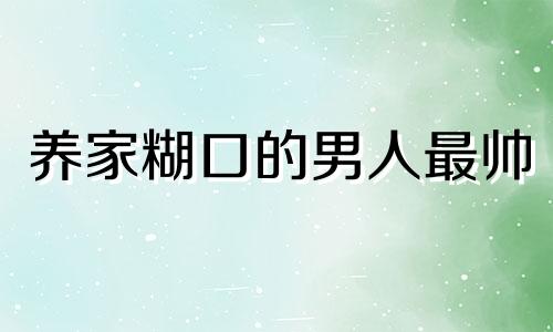 养家糊口的男人最帅 男的养家糊口不应该是应当的吗