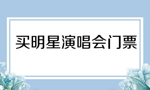 买明星演唱会门票 一般买明星演唱会门票都是在哪买的