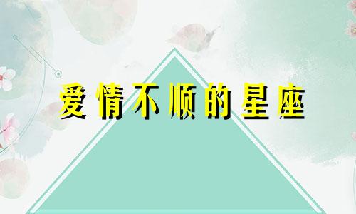 爱情不顺的星座 感情最不顺的星座