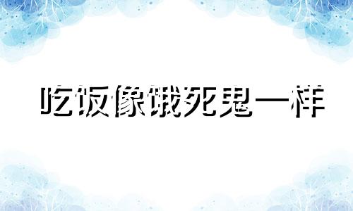 吃饭像饿死鬼一样 吃饭很快的人命相