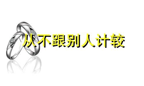 从不跟别人计较 不和别人计较的人