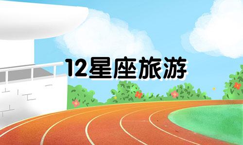 12星座旅游 十二星座专属旅游地