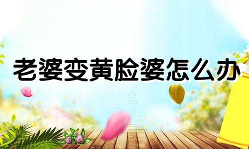 老婆变黄脸婆怎么办 老婆变成黄脸婆