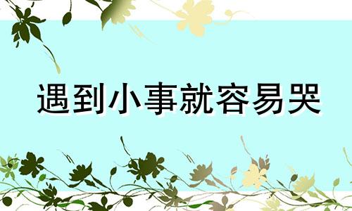 遇到小事就容易哭 遇到小事就想哭怎么回事