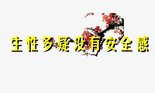 生性多疑没有安全感 生性多疑的人性格弱点是什么