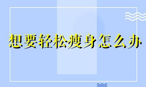 想要轻松瘦身怎么办 怎样轻松瘦身