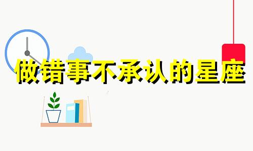 做错事不承认的星座 死不认错的三大星座