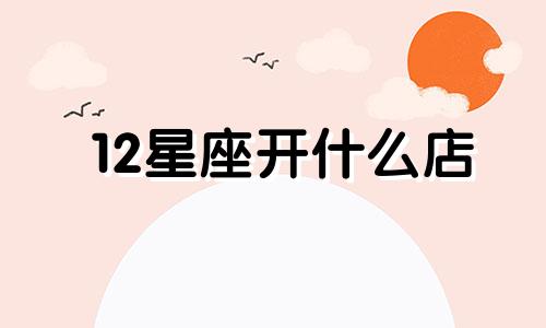 12星座开什么店 十二星座适合做什么生意