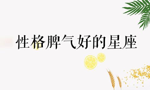 性格脾气好的星座 什么星座脾气好又温柔