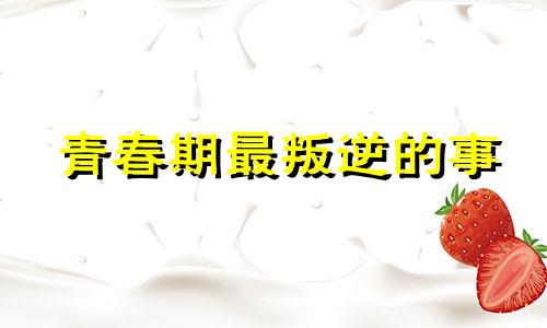 青春期最叛逆的事 青春期特别叛逆是不是没出息