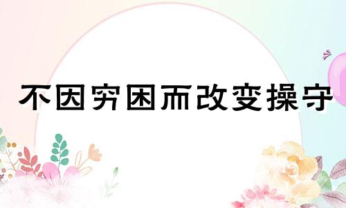 不因穷困而改变操守 不因窘迫地焉得巧相逢是何意