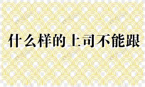 什么样的上司不能跟 上司不敢惹哪种下属