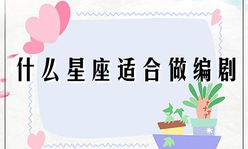 什么星座适合做编剧 什么星座适合当导演