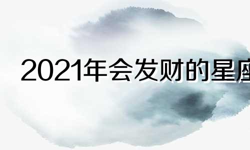 2021年会发财的星座 会发大财的星座