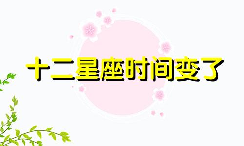 十二星座时间变了 为什么感觉十二星座挺准的