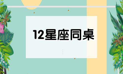 12星座同桌 12星座的专属明星同桌