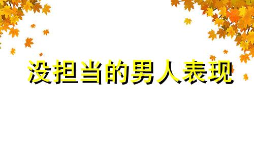 没担当的男人表现 没担当没责任心的男人说说