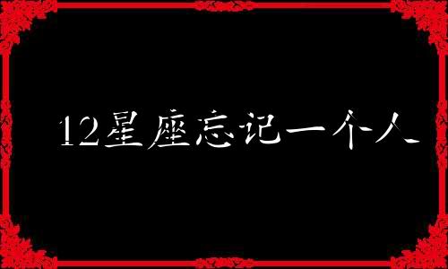 12星座忘记一个人 十二星座忘记深爱的人