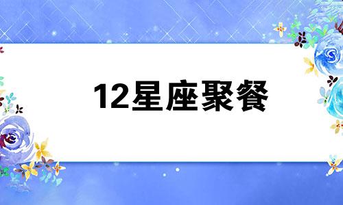 12星座聚餐 十二星座一起吃饭