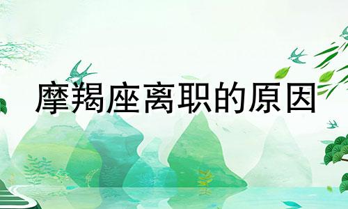 摩羯座离职的原因 摩羯座2021换工作