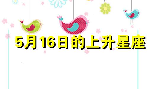 5月16日的上升星座 16年5月什么星座