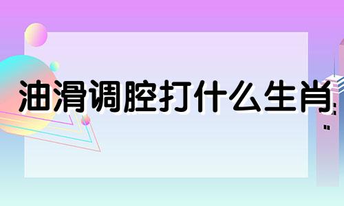 油滑调腔打什么生肖 油腔滑调的动物