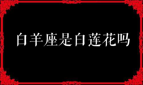 白羊座是白莲花吗 白羊座是好人还是坏人