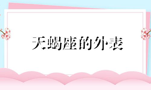 天蝎座的外表 天蝎的外表是什么样子的和性格