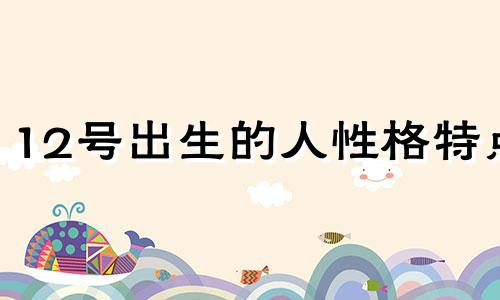 12号出生的人性格特点 12号出生的人是什么星座