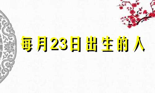 每月23日出生的人 23日出生的人命好吗