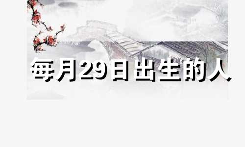 每月29日出生的人 29号出生的人是什么命