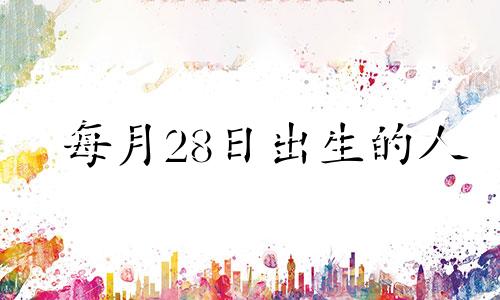 每月28日出生的人 28号出生的人是什么星座