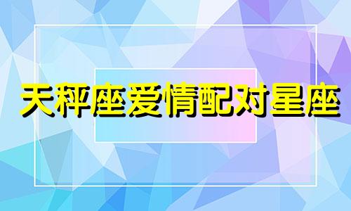 天秤座爱情配对星座 天秤座的爱情是什么