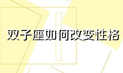 双子座如何改变性格 双子座怎么改正缺点