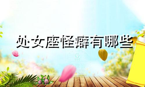 处女座怪癖有哪些 处女座古怪