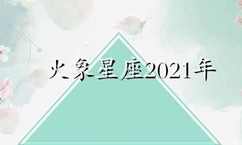 火象星座2021年 火象星座近期运势