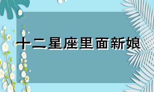 十二星座里面新娘 十二星座新历查询表