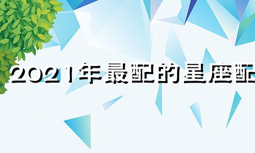 2021年最配的星座配对 2020星座配对