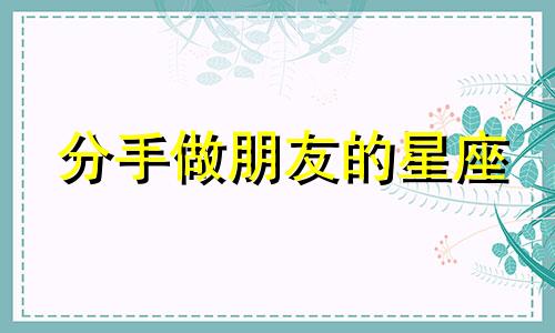 分手做朋友的星座 哪个星座分手了最容易复合