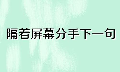 隔着屏幕分手下一句 隔着屏幕分手怎么挽回